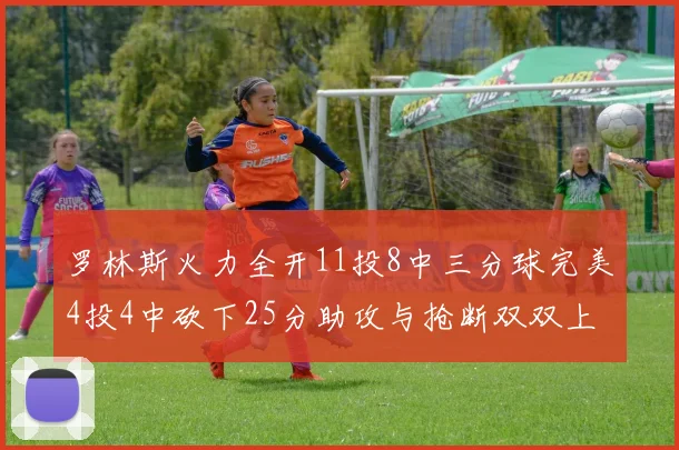 罗林斯火力全开11投8中三分球完美4投4中砍下25分助攻与抢断双双上双