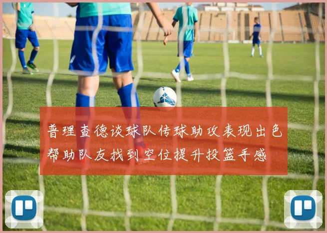 普理查德谈球队传球助攻表现出色帮助队友找到空位提升投篮手感