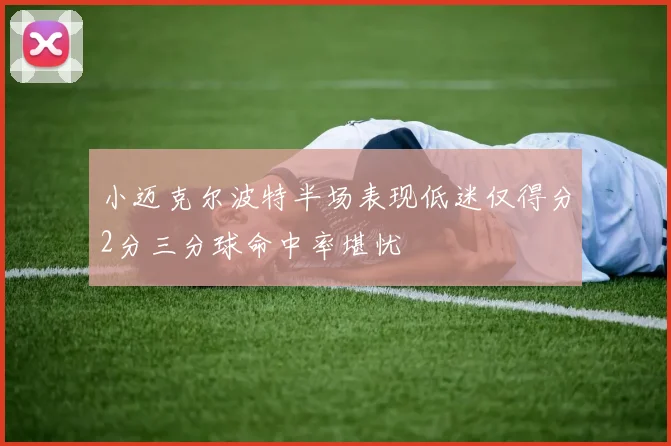 小迈克尔波特半场表现低迷仅得分2分三分球命中率堪忧