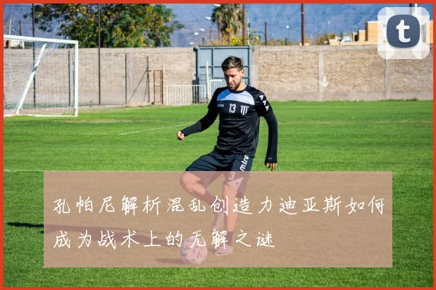 孔帕尼解析混乱创造力迪亚斯如何成为战术上的无解之谜