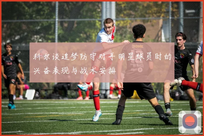 科尔谈追梦防守对手明星球员时的兴奋表现与战术安排