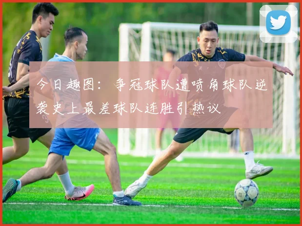 今日趣图：争冠球队遭喷角球队逆袭史上最差球队连胜引热议