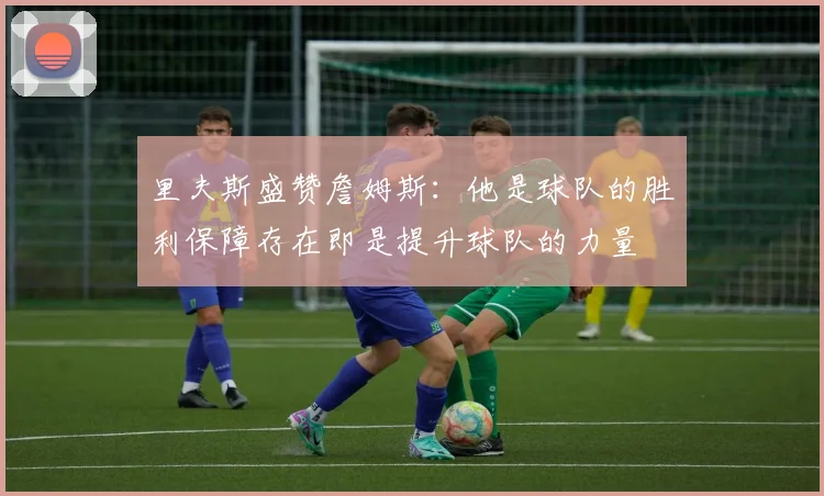 里夫斯盛赞詹姆斯：他是球队的胜利保障存在即是提升球队的力量