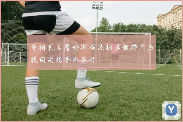 夸梅直言詹姆斯演技拙劣假摔只为提前离场参加派对