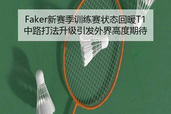 Faker新赛季训练赛状态回暖T1中路打法升级引发外界高度期待 | ZOSPORTS